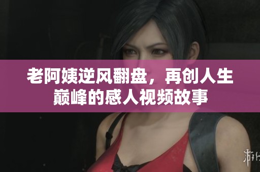 老阿姨逆风翻盘，再创人生巅峰的感人视频故事