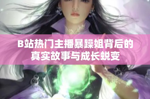 B站热门主播暴躁姐背后的真实故事与成长蜕变