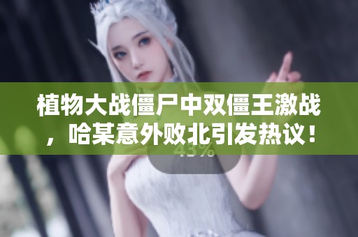植物大战僵尸中双僵王激战，哈某意外败北引发热议！