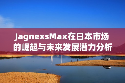 JagnexsMax在日本市场的崛起与未来发展潜力分析