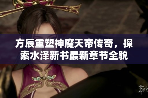 方辰重塑神魔天帝传奇，探索水泽新书最新章节全貌