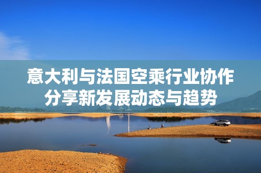 意大利与法国空乘行业协作分享新发展动态与趋势
