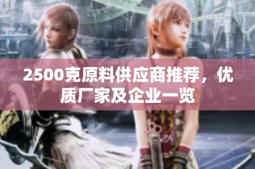 2500克原料供应商推荐，优质厂家及企业一览