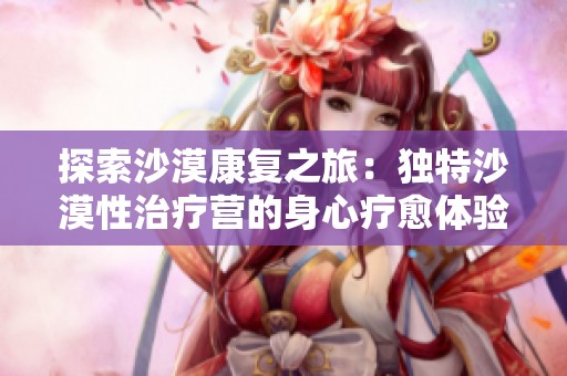 探索沙漠康复之旅：独特沙漠性治疗营的身心疗愈体验