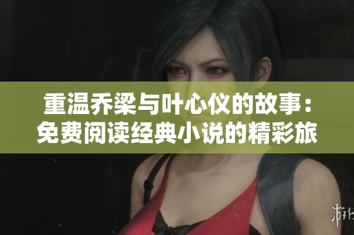 重温乔梁与叶心仪的故事：免费阅读经典小说的精彩旅程
