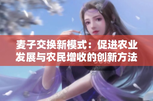 麦子交换新模式：促进农业发展与农民增收的创新方法