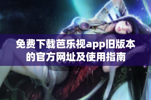 免费下载芭乐视app旧版本的官方网址及使用指南
