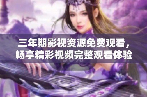 三年期影视资源免费观看，畅享精彩视频完整观看体验