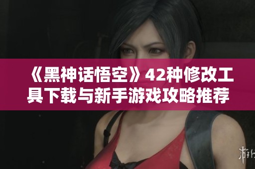 《黑神话悟空》42种修改工具下载与新手游戏攻略推荐