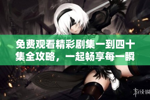 免费观看精彩剧集一到四十集全攻略，一起畅享每一瞬间！