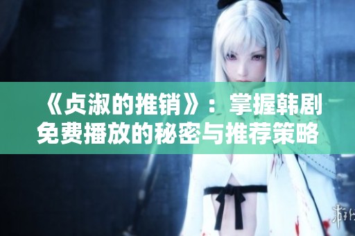 《贞淑的推销》：掌握韩剧免费播放的秘密与推荐策略
