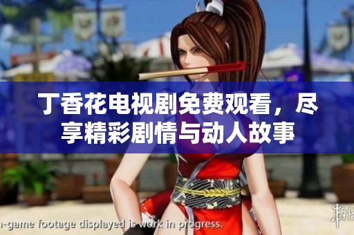 丁香花电视剧免费观看，尽享精彩剧情与动人故事
