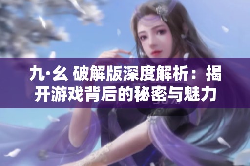 九·幺 破解版深度解析：揭开游戏背后的秘密与魅力