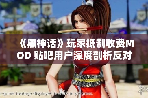 《黑神话》玩家抵制收费MOD 贴吧用户深度剖析反对理由