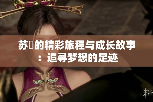 苏玥的精彩旅程与成长故事：追寻梦想的足迹
