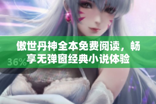 傲世丹神全本免费阅读，畅享无弹窗经典小说体验