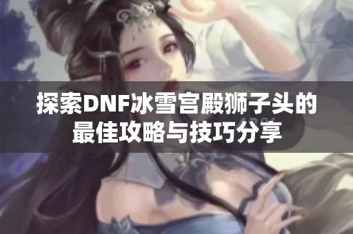 探索DNF冰雪宫殿狮子头的最佳攻略与技巧分享