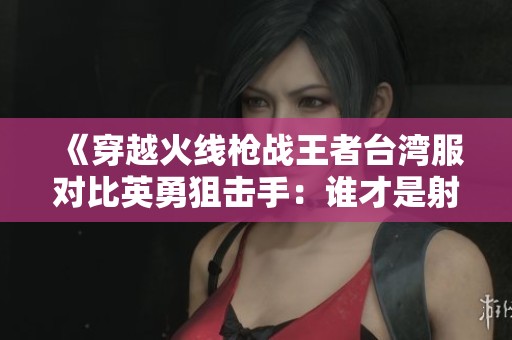 《穿越火线枪战王者台湾服对比英勇狙击手：谁才是射击游戏的王者》