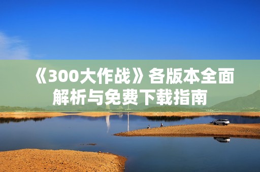 《300大作战》各版本全面解析与免费下载指南