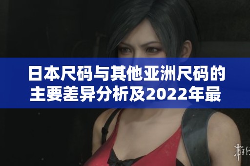 日本尺码与其他亚洲尺码的主要差异分析及2022年最新趋势
