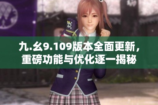 九.幺9.109版本全面更新，重磅功能与优化逐一揭秘