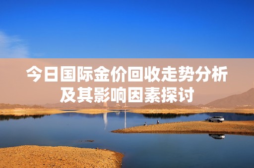 今日国际金价回收走势分析及其影响因素探讨