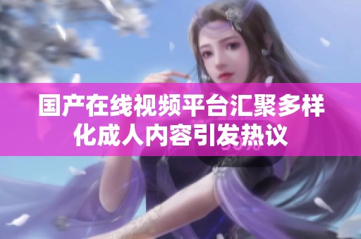 国产在线视频平台汇聚多样化成人内容引发热议