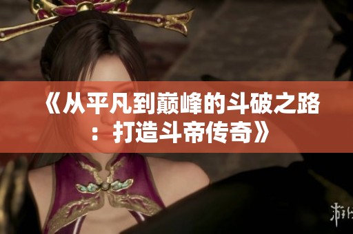 《从平凡到巅峰的斗破之路：打造斗帝传奇》