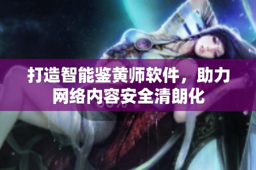 打造智能鉴黄师软件，助力网络内容安全清朗化