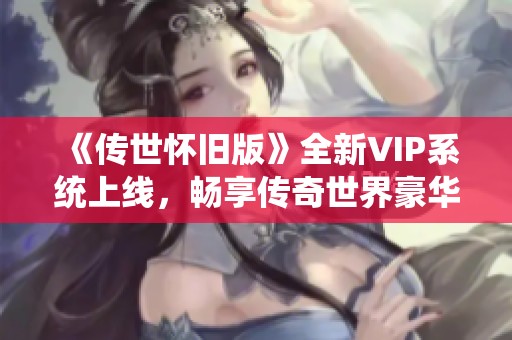 《传世怀旧版》全新VIP系统上线，畅享传奇世界豪华特权体验！