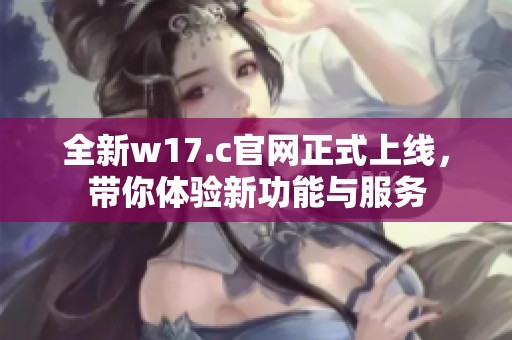 全新w17.c官网正式上线，带你体验新功能与服务