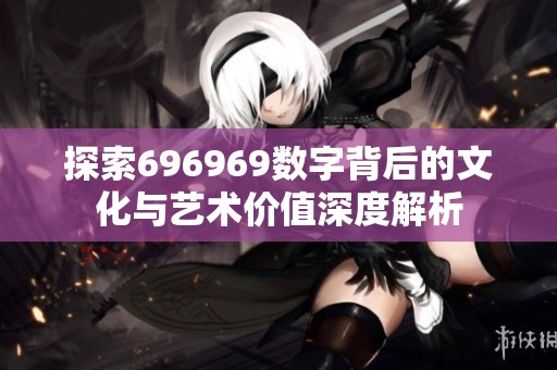 探索696969数字背后的文化与艺术价值深度解析