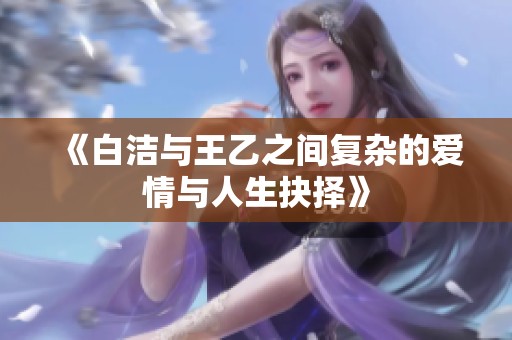 《白洁与王乙之间复杂的爱情与人生抉择》