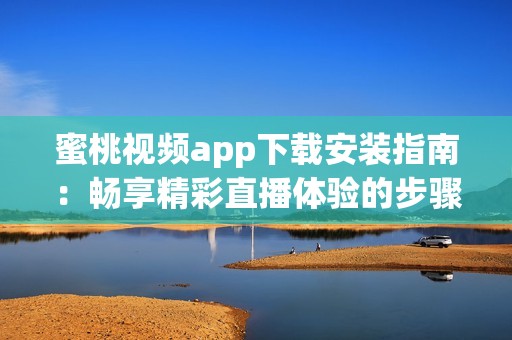 蜜桃视频app下载安装指南：畅享精彩直播体验的步骤解析