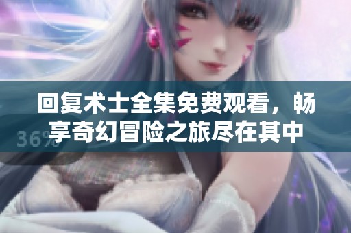 回复术士全集免费观看，畅享奇幻冒险之旅尽在其中