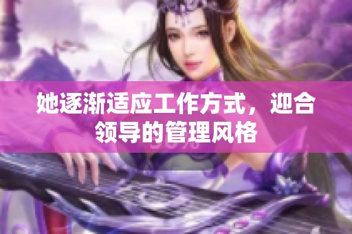 她逐渐适应工作方式，迎合领导的管理风格