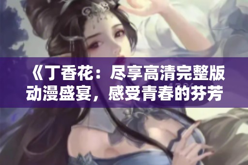 《丁香花：尽享高清完整版动漫盛宴，感受青春的芬芳》