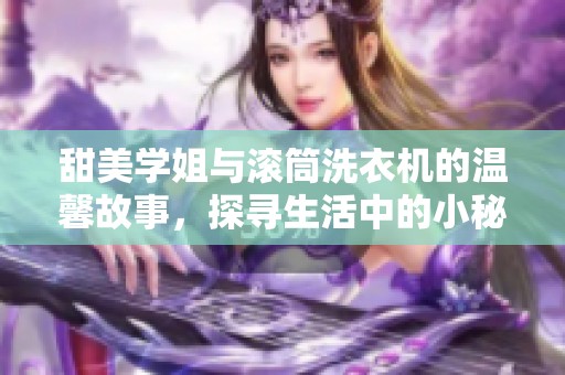 甜美学姐与滚筒洗衣机的温馨故事，探寻生活中的小秘密