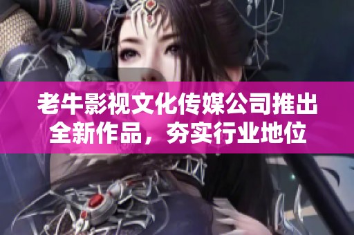 老牛影视文化传媒公司推出全新作品，夯实行业地位