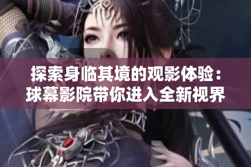 探索身临其境的观影体验：球幕影院带你进入全新视界