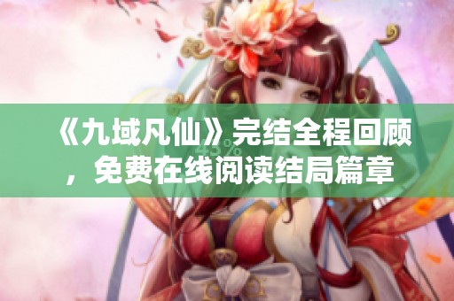 《九域凡仙》完结全程回顾，免费在线阅读结局篇章