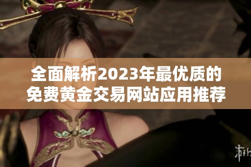 全面解析2023年最优质的免费黄金交易网站应用推荐