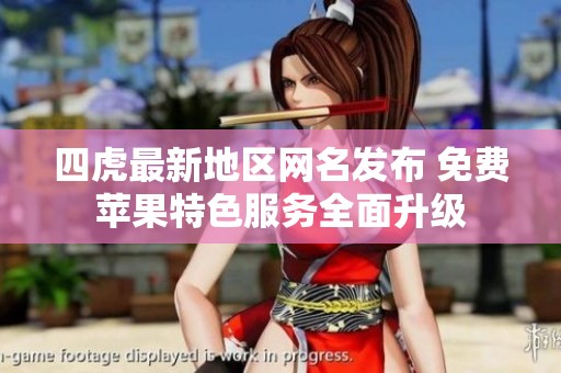 四虎最新地区网名发布 免费苹果特色服务全面升级