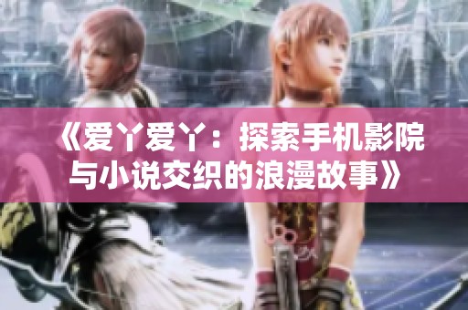 《爱丫爱丫：探索手机影院与小说交织的浪漫故事》