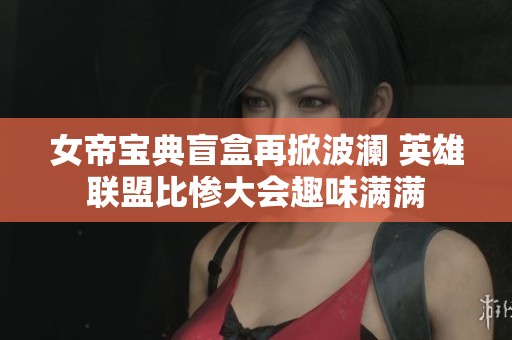 女帝宝典盲盒再掀波澜 英雄联盟比惨大会趣味满满