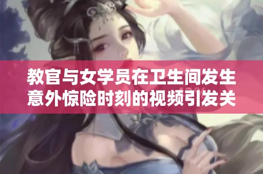 教官与女学员在卫生间发生意外惊险时刻的视频引发关注