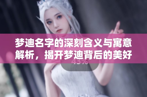 梦迪名字的深刻含义与寓意解析，揭开梦迪背后的美好象征