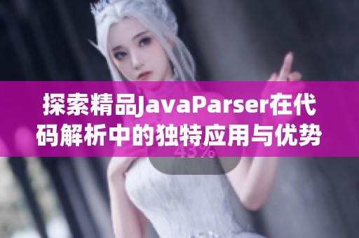 探索精品JavaParser在代码解析中的独特应用与优势