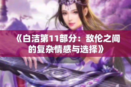 《白洁第11部分：敌伦之间的复杂情感与选择》