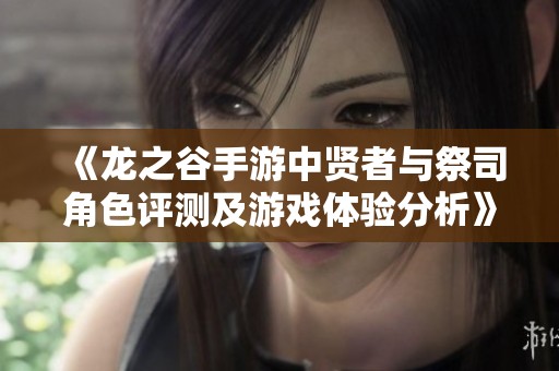 《龙之谷手游中贤者与祭司角色评测及游戏体验分析》